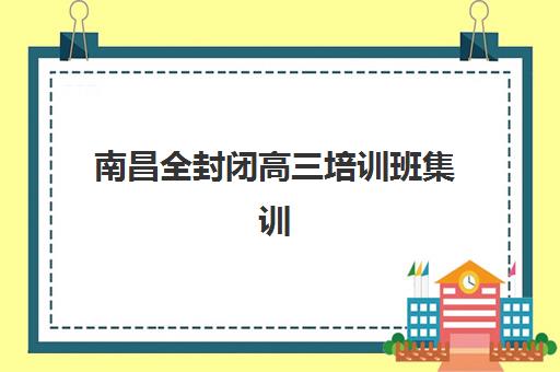 南昌全封闭高三培训班集训营排名前十名有哪些？2025年最新榜单、择校指南与避坑全攻略