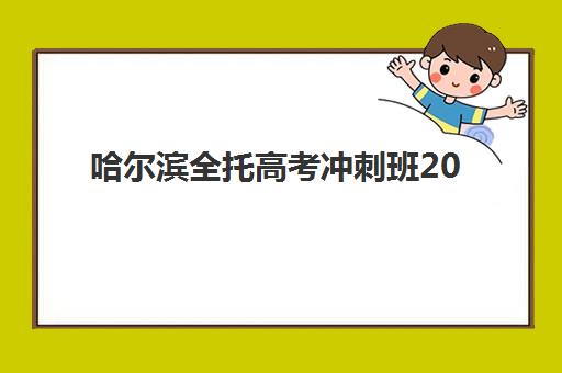 哈尔滨全托高考冲刺班2025报名时间表格如何查询？最新各机构时间安排与择校全攻略