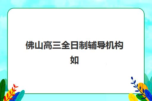 佛山高三全日制辅导机构如何选？2025年最新排名前十榜单与择校指南