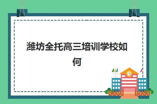 潍坊全托高三培训学校如何选？2025年收费标准与择校全攻略