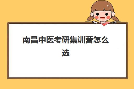 南昌中医考研集训营怎么选？五大机构服务能力全方位对比分析指南