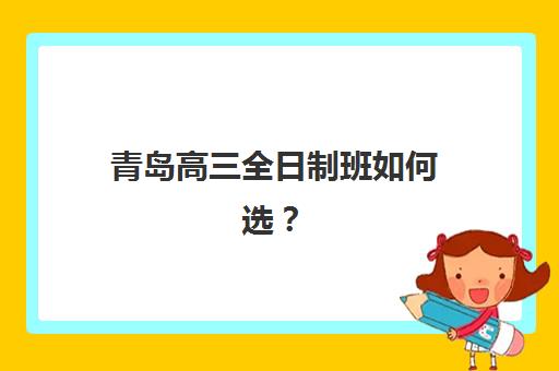 青岛高三全日制班如何选？2025年补课时间表、班型对比与择校指南