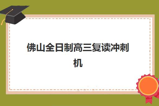 佛山全日制高三复读冲刺机构什么时候报名？2026年报名时间、择校指南与备考全攻略