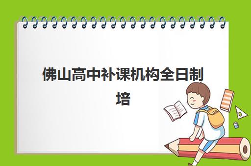 佛山高中补课机构全日制培训机构寄宿基地如何选？2025年口碑排名与择校全指南