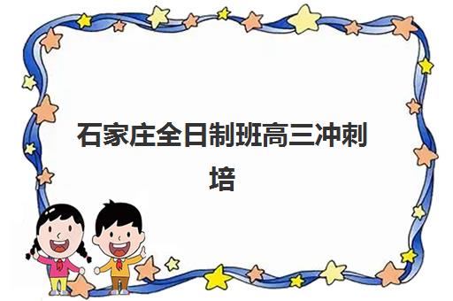 石家庄全日制班高三冲刺培训机构哪个好一点？2025年权威机构排名、择校标准与全流程避坑指南