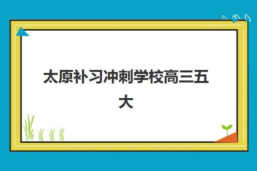 太原补习冲刺学校高三五大机构服务案例集，2025年最新成功案例解析与择校全攻略