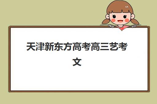 天津新东方高考高三艺考文化课补习学校集训费用多少钱?2025年收费标准全面解析与高性价比报班指南 天津新东方高考高三艺考文化课补习学校集训费用多少钱?2025年收费标准全面解析与高性价比报班指南