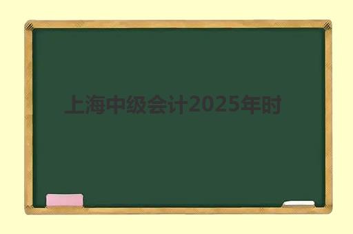上海中级会计2025年时间具体时间如何查询？最新权威考试日程与一站式备考全攻略详解