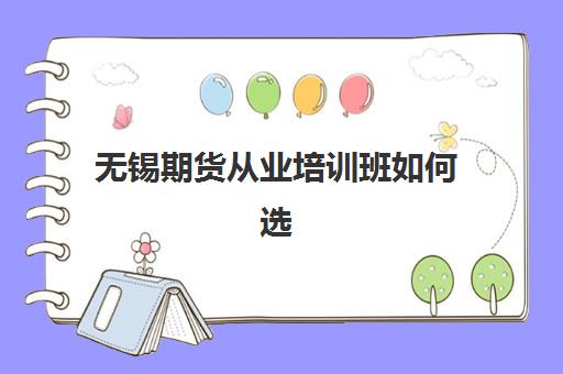 无锡期货从业培训班如何选择？2025年最新机构对比、班型费用与试听指南