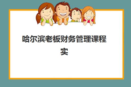 哈尔滨老板财务管理课程实战集训班哪个好一点？企业主财税管理与高效运营课程选择指南