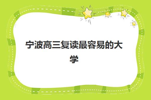 宁波高三复读最容易的大学有哪些？2025年学校选择策略与升学路径全解析