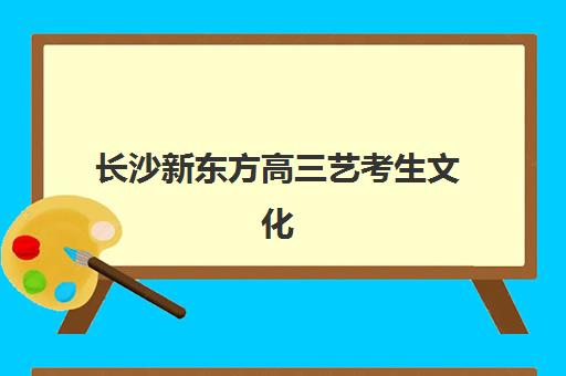 长沙新东方高三艺考生文化培训班收费标准一览表？2025年收费明细解读与高性价比择班指南