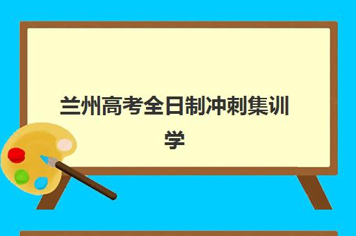 兰州高考全日制冲刺集训学校最容易的大学有哪些：2025年录取分数、备考策略与目标设定指南