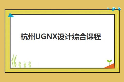 杭州UGNX设计综合课程如何选？公办稳定与民办灵活的全面对比指南