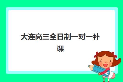 大连高三全日制一对一补课怎么选？2025最新机构测评与择校指南，解决家长选择难题