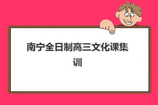 南宁全日制高三文化课集训机构如何选择？2025年最新TOP10实力榜单、择校技巧与费用全攻略