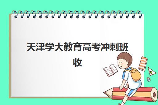 天津学大教育高考冲刺班收费情况详解：2025年最新收费标准与报课全指南