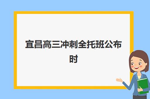 宜昌高三冲刺全托班公布时间是什么？2025年最新招生日程与备考全攻略