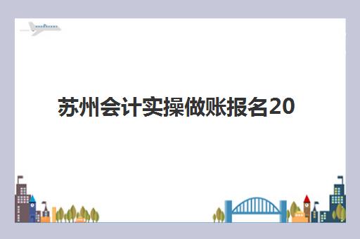 苏州会计实操做账报名2025报名时间如何查询？最新时间表与报名全流程解析