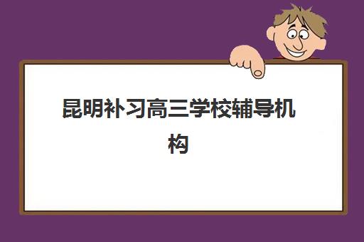 昆明补习高三学校辅导机构排名榜最新如何查询？2025年十大顶尖机构综合评测、选择策略与避坑全指南
