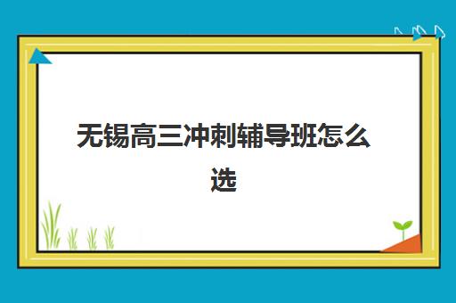 无锡高三冲刺辅导班怎么选？深度解析全日制机构教学模式与师资配置，助力高考冲刺
