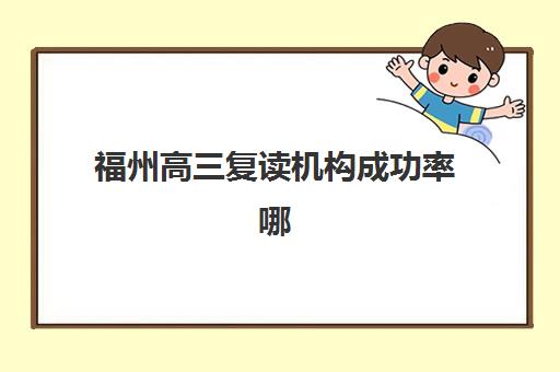 福州高三复读机构成功率哪家最高？2025年升学数据与择校全攻略