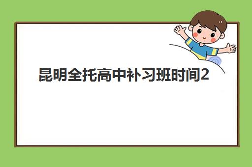 昆明全托高中补习班时间2025年公布如何查询？最新招生时间表与报名全流程指南