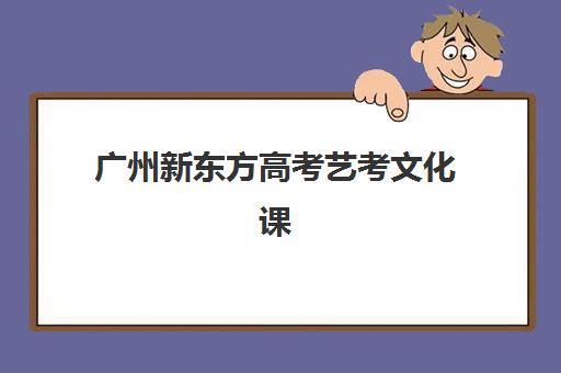 广州新东方高考艺考文化课培训机构收费价格多少钱，2025年学费明细与高性价比报读指南