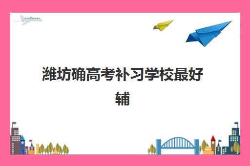 潍坊确高考补习学校最好辅导学校有哪些？2025年最新权威排行榜与择校全攻略