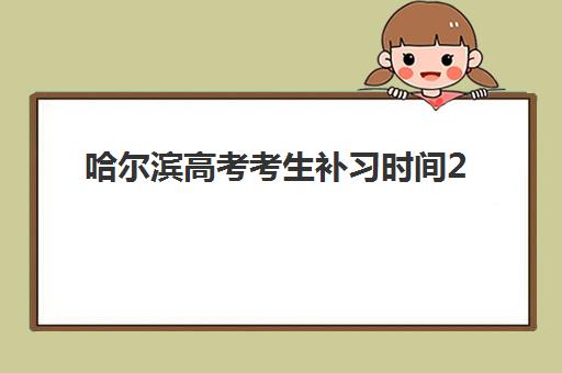 哈尔滨高考考生补习时间2025考试时间如何安排？最新高考日程与高效备考全攻略