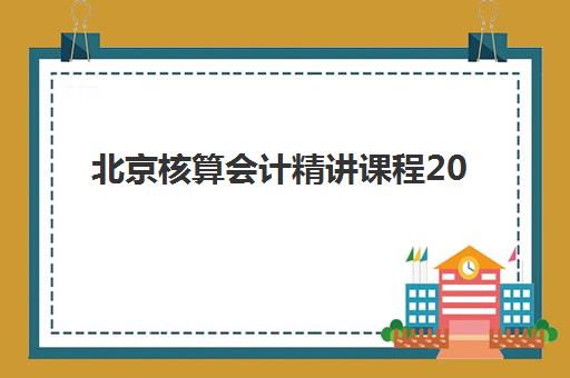 北京核算会计精讲课程2025培训哪个好？最新课程评测、机构对比与选择指南