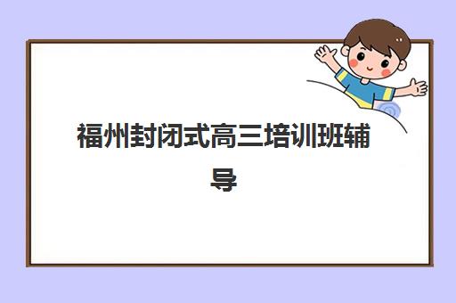 福州封闭式高三培训班辅导班有哪些地方招生？2025年最新招生地点大全、各区域报名点分布与择校指南