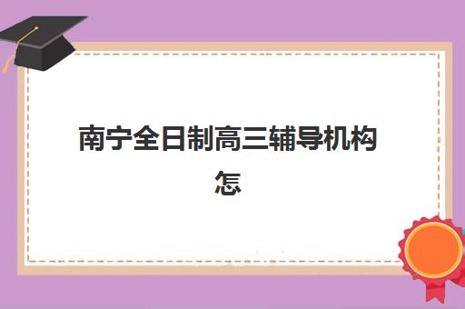 南宁全日制高三辅导机构怎么选？学大、戴氏、金博等五大机构核心竞争力全对比