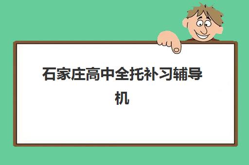 石家庄高中全托补习辅导机构排名榜单如何查询？2025年最新十大机构综合评测、择校策略与性价比分析