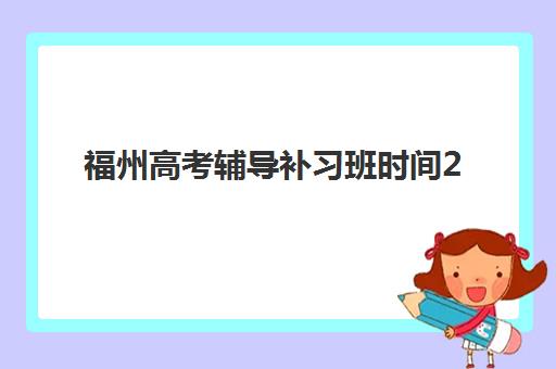 福州高考辅导补习班时间2025年具体时间如何安排？最新招生日程与择校全攻略