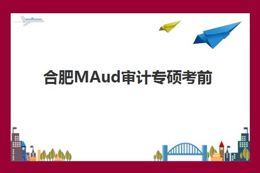 合肥MAud审计专硕考前集训课程辅导机构哪家强些啊？2025年五大顶尖机构实测对比与择校指南