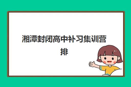 湘潭封闭高中补习集训营排名前十名如何选择？2025年最新权威榜单、择校指南与避坑全攻略