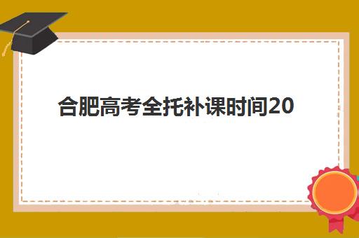 合肥高考全托补课时间2025考试时间表如何查询？最新权威时间安排与科学备考全指南