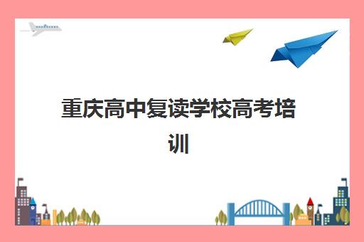重庆高中复读学校高考培训机构有哪些学校？2025年最新权威排名、择校标准与成功案例全解析