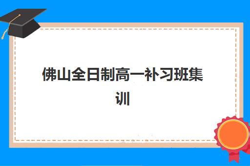 佛山全日制高一补习班集训营哪个比较好网？2025年资深教育观察者带您揭秘优质机构选择全流程