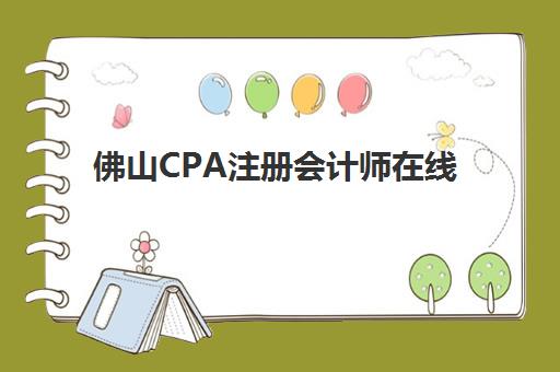 佛山CPA注册会计师在线提升课程2025报名时间表格如何查询？完整时间表、课程选择与备考全攻略