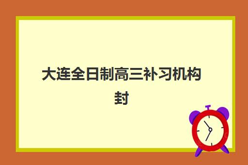 大连全日制高三补习机构封闭式集训营地址电话如何查询？附2025年最新校区分布与择校指南