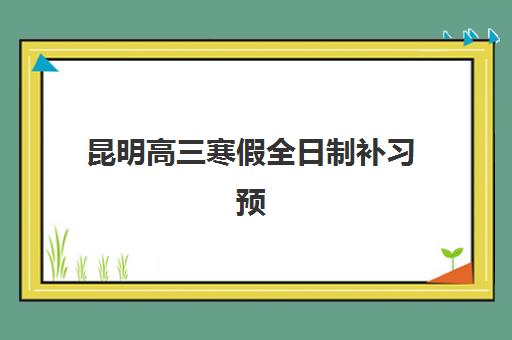 昆明高三寒假全日制补习预报名考点在哪查？2025年最新报名指南、校区分布与择校攻略