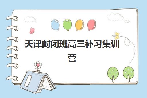 天津封闭班高三补习集训营排名前十有哪些?2025年最新十大机构实力对比与择校全指南 天津封闭班高三补习集训营排名前十有哪些?2025年最新十大机构实力对比与择校全指南