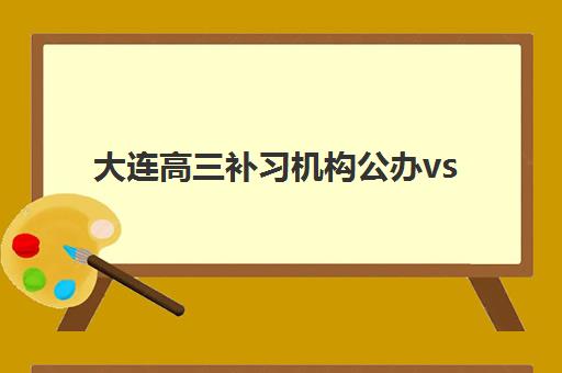 大连高三补习机构公办vs民办服务对比，如何根据学生需求选择最适合的补习班？