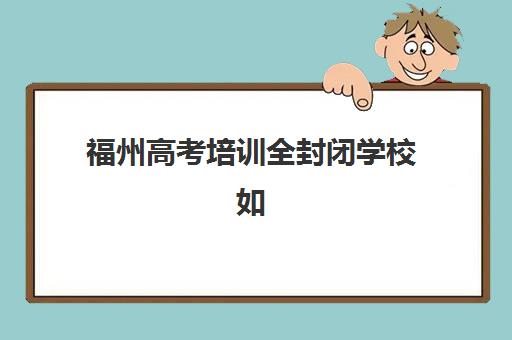 福州高考培训全封闭学校如何选择？2025年最佳辅导学校排名与择校全攻略