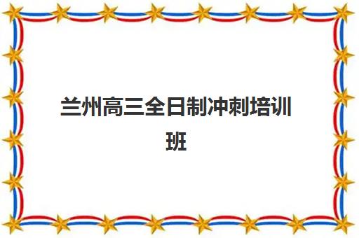 兰州高三全日制冲刺培训班预报名考点有哪些学校？2025年报名指南、考点详情与择校全攻略
