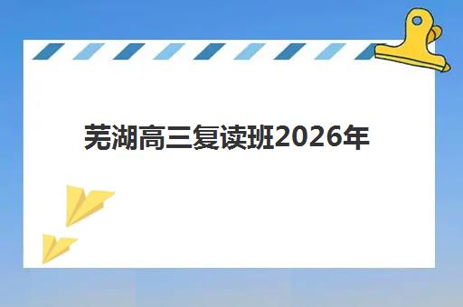 芜湖高三复读班2026年何时开始报名？预报名时间与择校全攻略