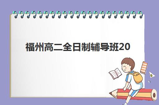 福州高二全日制辅导班2025年时间具体时间如何查询？最新官方时间表解读与科学择校全攻略