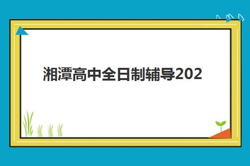 湘潭高中全日制辅导2025年考试时间表如何安排？最新考试时间、备考规划与冲刺指南